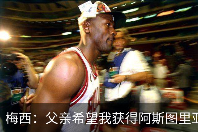 梅西：父亲希望我获得阿斯图里亚斯公主奖，这超越了球场表现