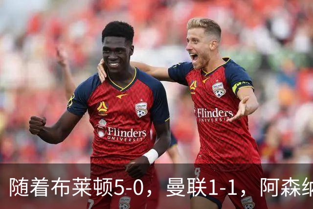 随着布莱顿5-0，曼联1-1，阿森纳1-0诺丁汉森林，英超积分榜出炉