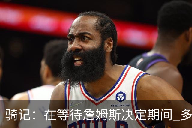骑记：在等待詹姆斯决定期间 多位骑士内部成员一度相信他会回归